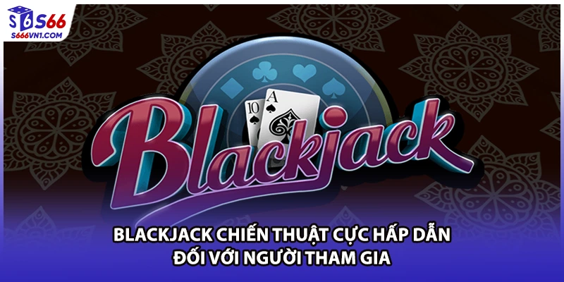 Blackjack chiến thuật cực hấp dẫn đối với người tham gia