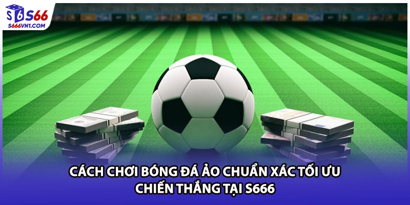 Cách Chơi Bóng Đá Ảo Chuẩn Xác Tối Ưu Chiến Thắng Tại S666