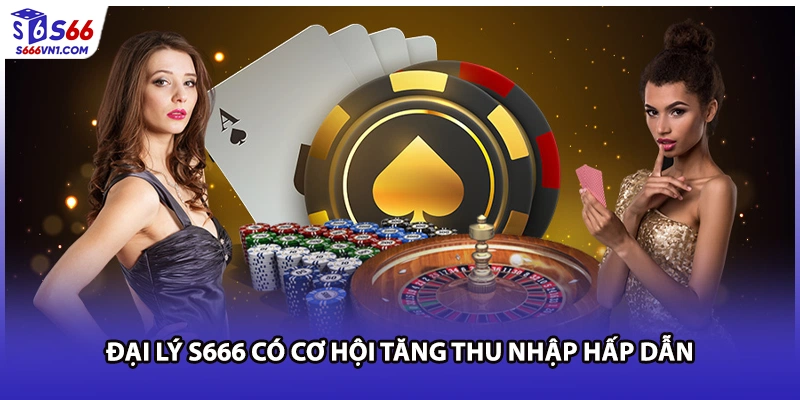Đại lý S666 có cơ hội tăng thu nhập hấp dẫn